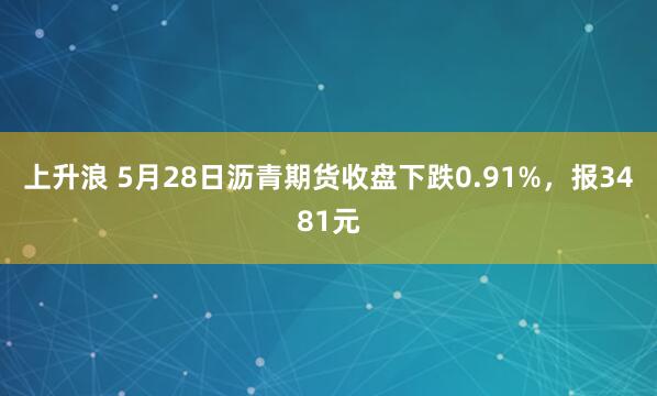 上升浪 5月28日沥青期货收盘下跌0.91%，报3481元