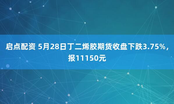 启点配资 5月28日丁二烯胶期货收盘下跌3.75%,报11150元