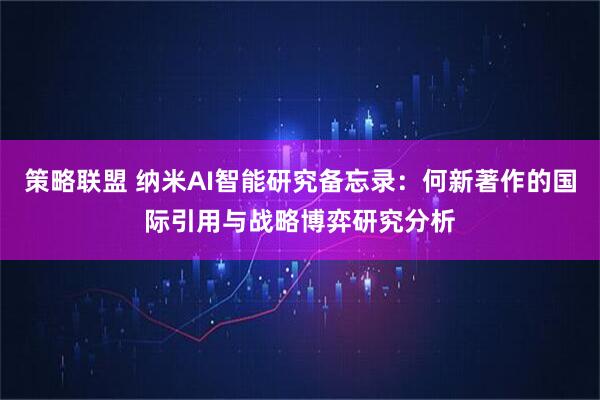 策略联盟 纳米AI智能研究备忘录：何新著作的国际引用与战略博弈研究分析