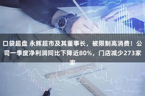 口袋超盘 永辉超市及其董事长,被限制高消费!公司一季度净利润同比下降近80%,门店减少273家