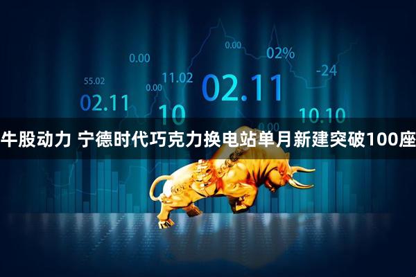 牛股动力 宁德时代巧克力换电站单月新建突破100座