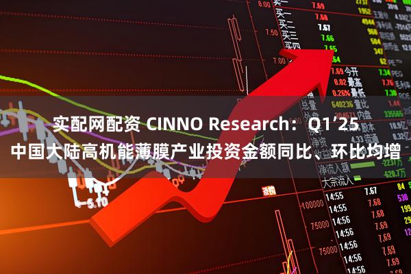 实配网配资 CINNO Research：Q1’25中国大陆高机能薄膜产业投资金额同比、环比均增