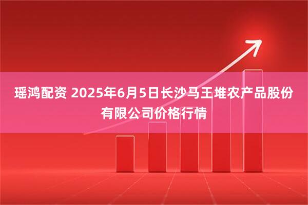 瑶鸿配资 2025年6月5日长沙马王堆农产品股份有限公司价格行情