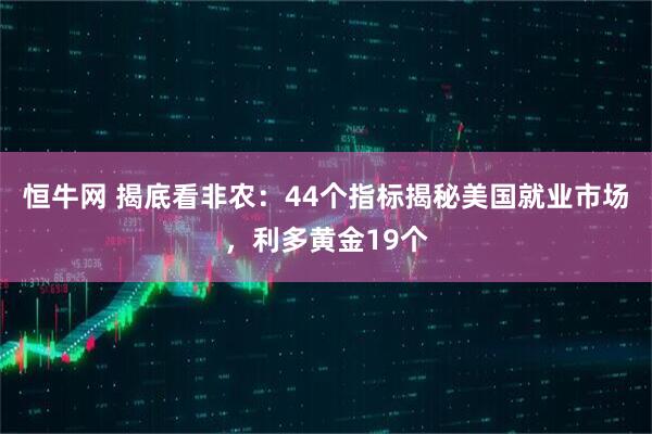 恒牛网 揭底看非农：44个指标揭秘美国就业市场，利多黄金19个
