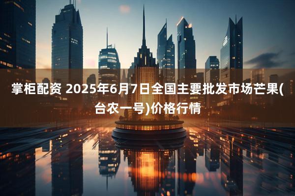 掌柜配资 2025年6月7日全国主要批发市场芒果(台农一号)价格行情