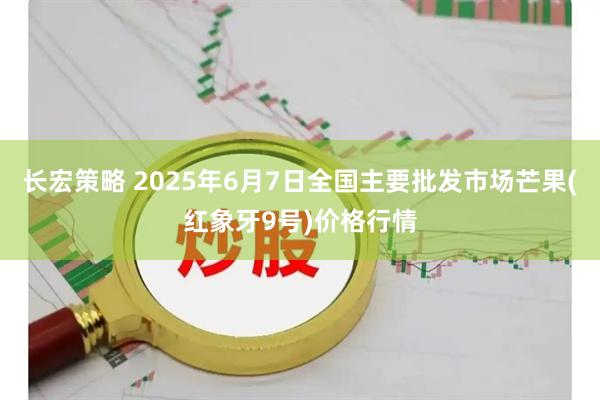 长宏策略 2025年6月7日全国主要批发市场芒果(红象牙9号)价格行情