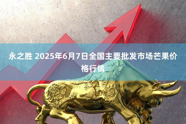 永之胜 2025年6月7日全国主要批发市场芒果价格行情