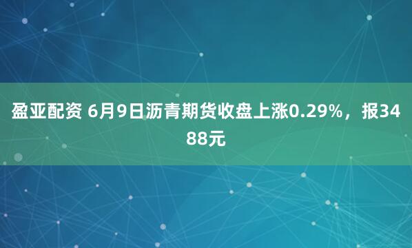 盈亚配资 6月9日沥青期货收盘上涨0.29%，报3488元