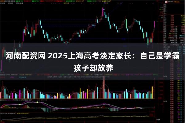河南配资网 2025上海高考淡定家长：自己是学霸 孩子却放养