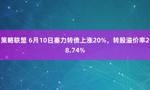 策略联盟 6月10日塞力转债上涨20%,转股溢价率28.74%