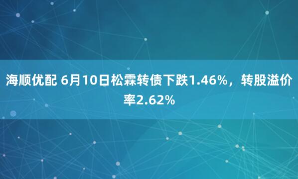 海顺优配 6月10日松霖转债下跌1.46%，转股溢价率2.62%