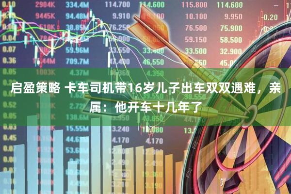 启盈策略 卡车司机带16岁儿子出车双双遇难，亲属：他开车十几年了