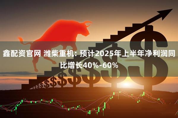鑫配资官网 潍柴重机: 预计2025年上半年净利润同比增长40%-60%