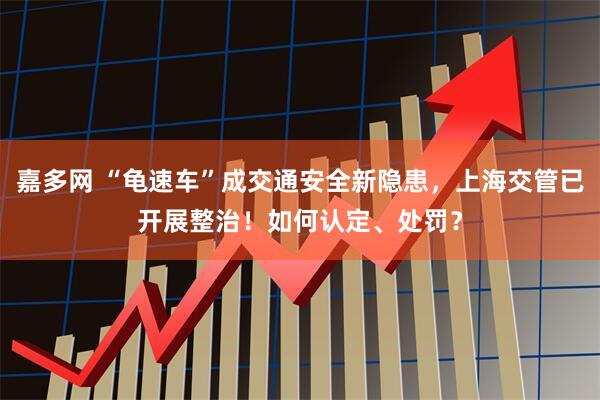 嘉多网 “龟速车”成交通安全新隐患，上海交管已开展整治！如何认定、处罚？