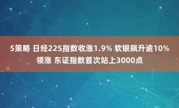 5策略 日经225指数收涨1.9% 软银飙升逾10%领涨 东证指数首次站上3000点