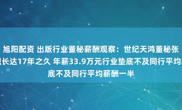 旭阳配资 出版行业董秘薪酬观察:世纪天鸿董秘张立杰任职长达17年之久 年薪33.9万元行业垫底不及同行平均薪酬一半