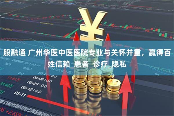股融通 广州华医中医医院专业与关怀并重,赢得百姓信赖_患者_诊疗_隐私