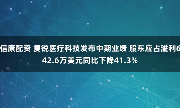 信康配资 复锐医疗科技发布中期业绩 股东应占溢利642.6万美元同比下降41.3%