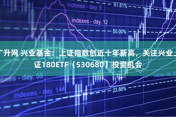 广升网 兴业基金:上证指数创近十年新高,关注兴业上证180ETF(530680)投资机会