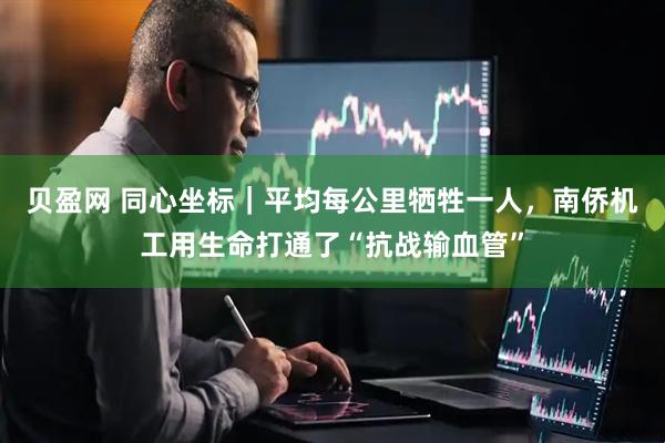 贝盈网 同心坐标｜平均每公里牺牲一人，南侨机工用生命打通了“抗战输血管”