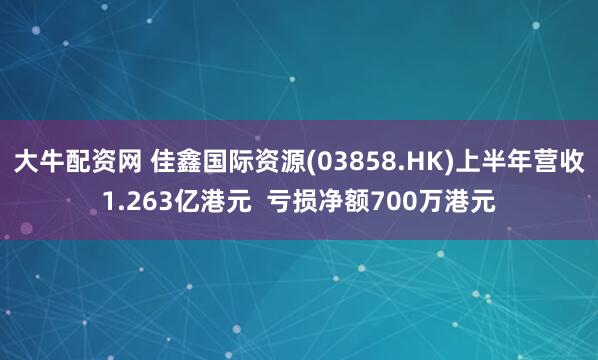 大牛配资网 佳鑫国际资源(03858.HK)上半年营收1.263亿港元  亏损净额700万港元