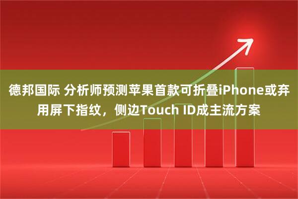 德邦国际 分析师预测苹果首款可折叠iPhone或弃用屏下指纹,侧边Touch ID成主流方案