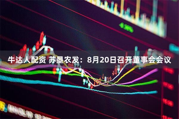 牛达人配资 苏垦农发：8月20日召开董事会会议