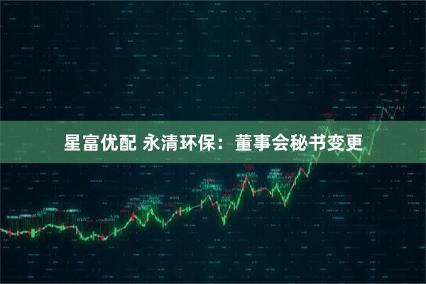 星富优配 永清环保:董事会秘书变更