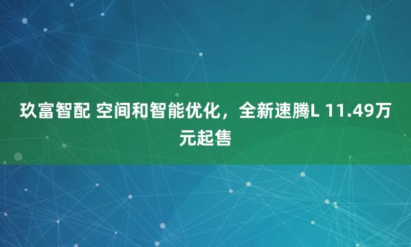玖富智配 空间和智能优化，全新速腾L 11.49万元起售