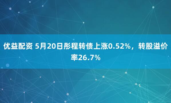 优益配资 5月20日彤程转债上涨0.52%,转股溢价率26.7%
