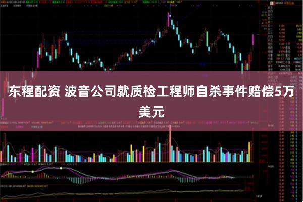 东程配资 波音公司就质检工程师自杀事件赔偿5万美元