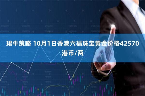 珺牛策略 10月1日香港六福珠宝黄金价格42570港币/两