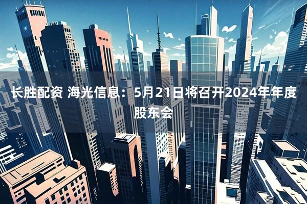 长胜配资 海光信息：5月21日将召开2024年年度股东会