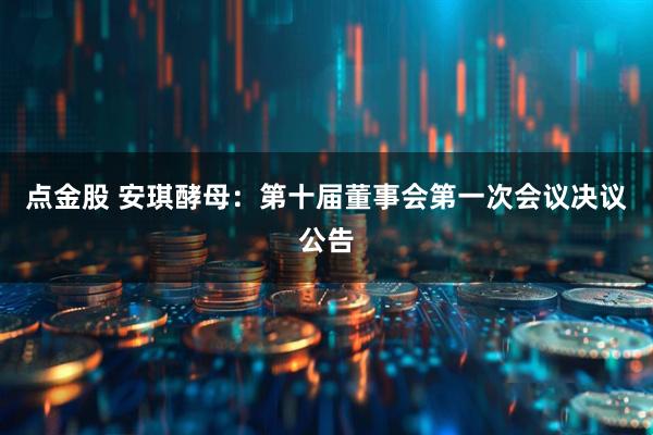 点金股 安琪酵母：第十届董事会第一次会议决议公告