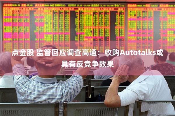 点金股 监管回应调查高通:收购Autotalks或具有反竞争效果