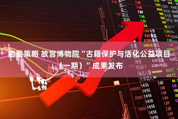 启盈策略 故宫博物院“古籍保护与活化公益项目(一期)”成果发布