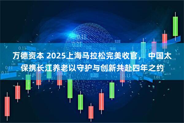 万德资本 2025上海马拉松完美收官, 中国太保携长江养老以守护与创新共赴四年之约