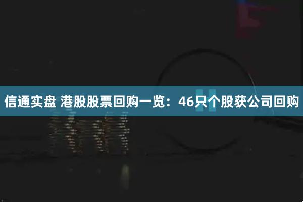 信通实盘 港股股票回购一览：46只个股获公司回购