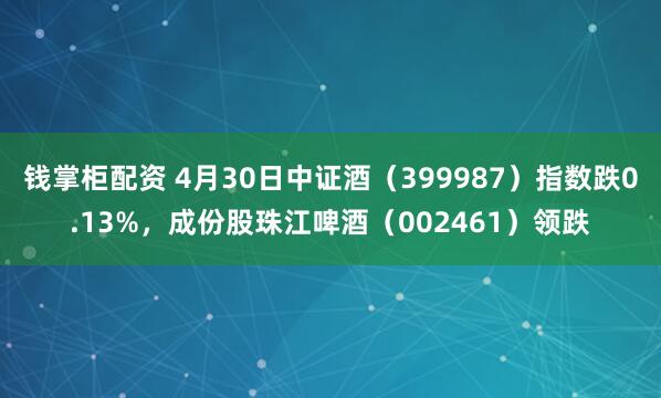 钱掌柜配资 4月30日中证酒（399987）指数跌0.13%，成份股珠江啤酒（002461）领跌