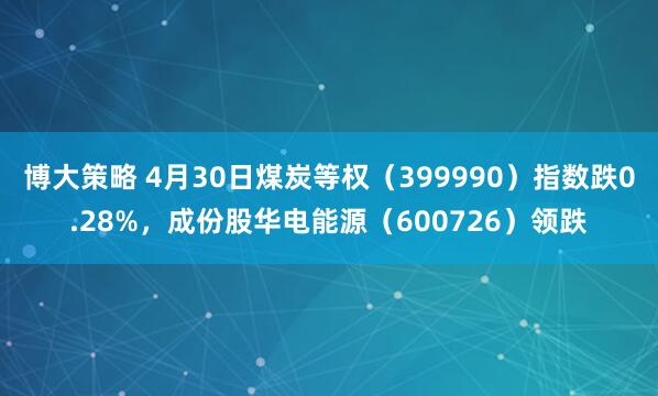 博大策略 4月30日煤炭等权(399990)指数跌0.28%,成份股华电能源(600726)领跌
