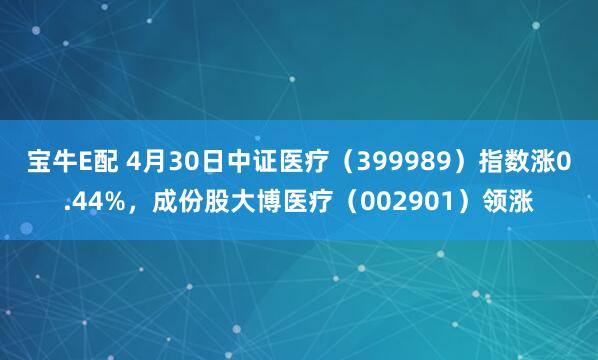 宝牛E配 4月30日中证医疗（399989）指数涨0.44%，成份股大博医疗（002901）领涨