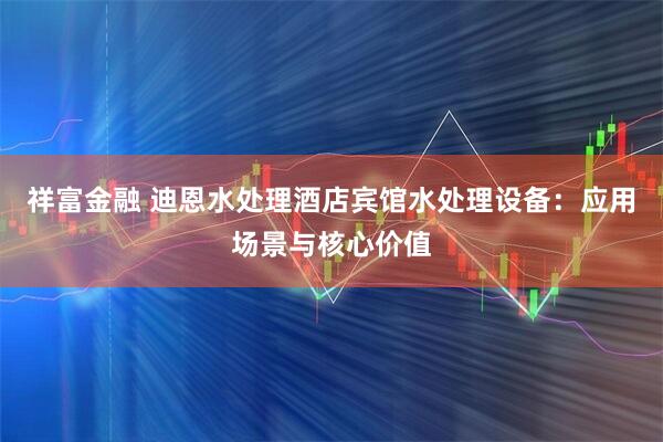 祥富金融 迪恩水处理酒店宾馆水处理设备：应用场景与核心价值