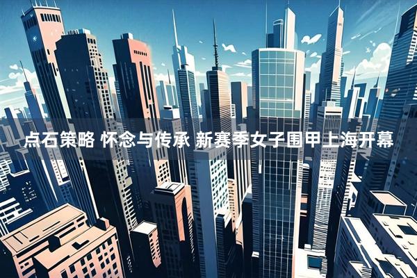 点石策略 怀念与传承 新赛季女子围甲上海开幕