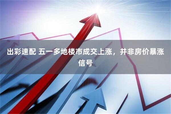 出彩速配 五一多地楼市成交上涨，并非房价暴涨信号
