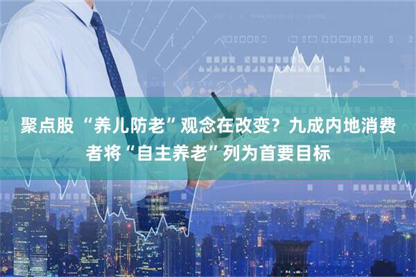 聚点股 “养儿防老”观念在改变？九成内地消费者将“自主养老”列为首要目标