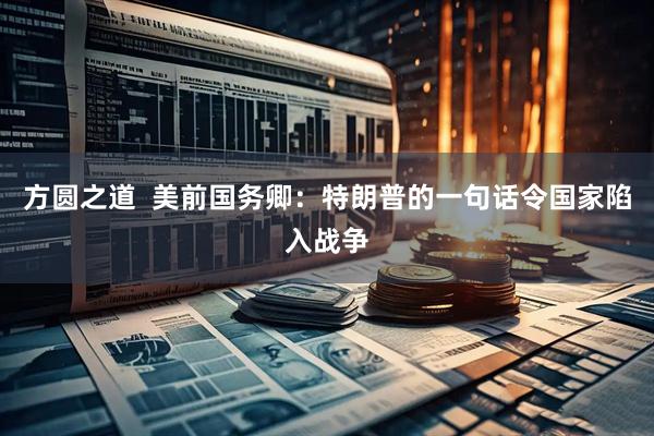 方圆之道  美前国务卿：特朗普的一句话令国家陷入战争